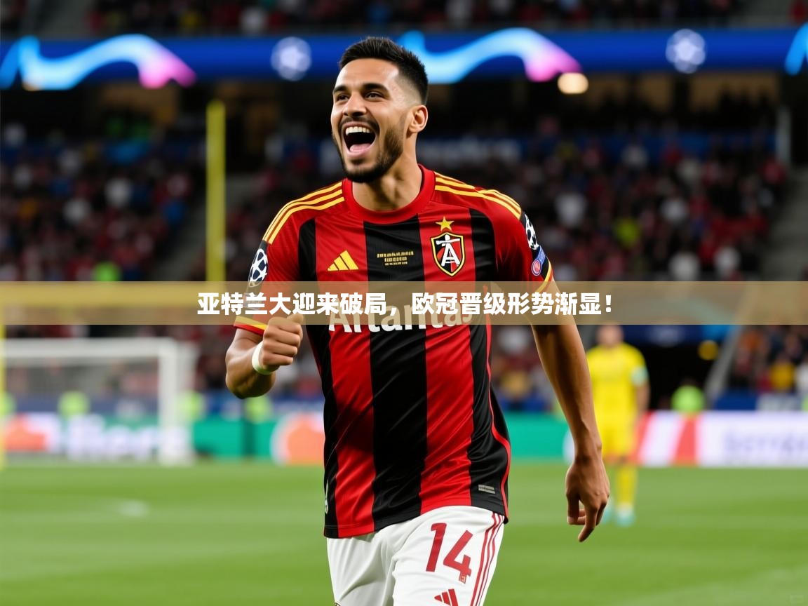 2025开云体育app评价亚特兰大迎来破局，欧冠晋级形势渐显！