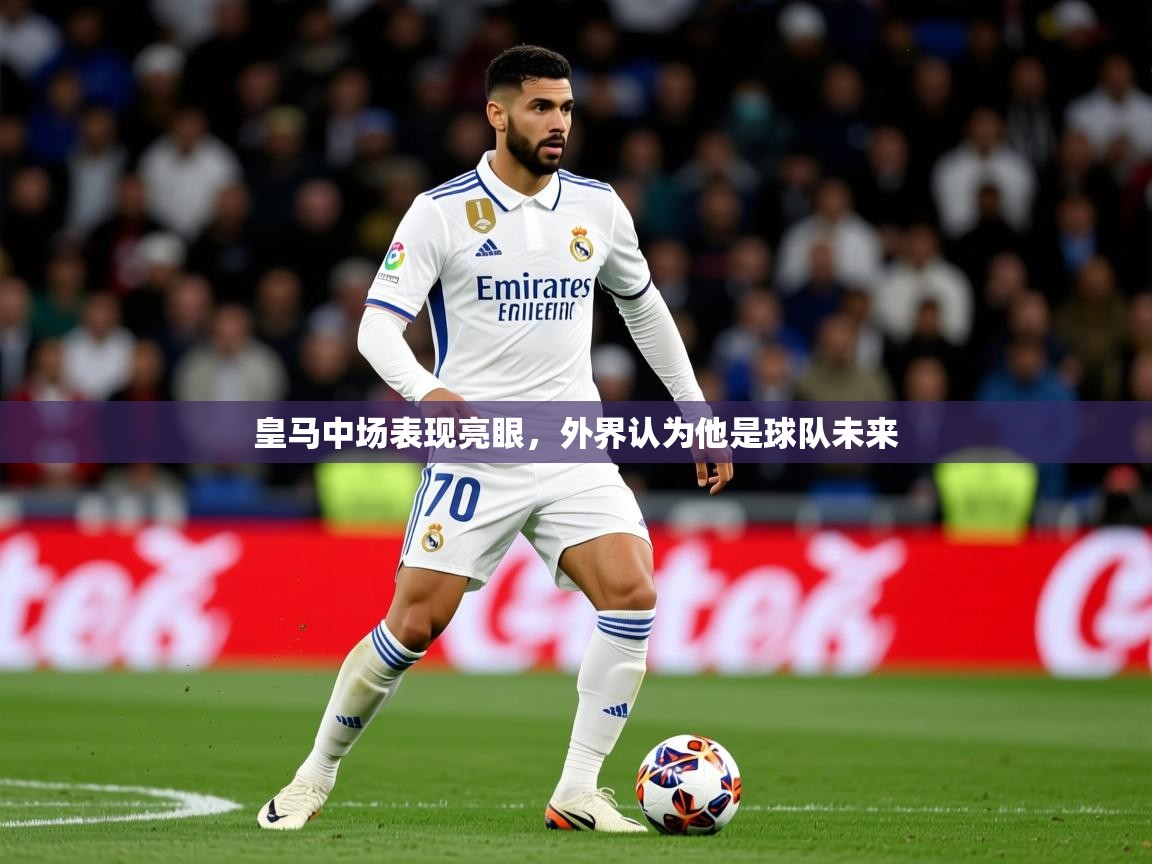 2025云开体育app官网入口网页版皇马中场表现亮眼，外界认为他是球队未来