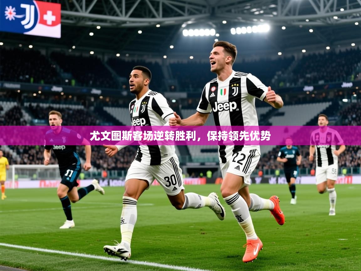2025kaiyun体育入口尤文图斯客场逆转胜利，保持领先优势