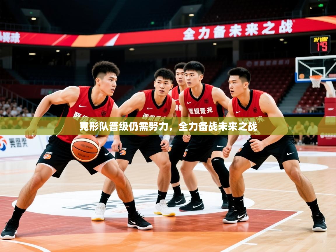 2025开云体育注册app克形队晋级仍需努力，全力备战未来之战