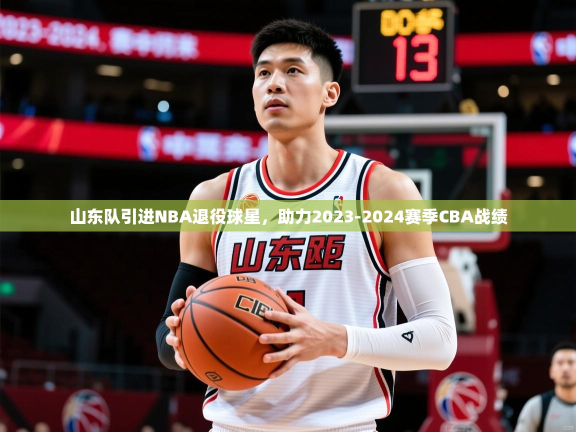 2025开云体育app官网入口山东队引进NBA退役球星,助力2023-2024赛季CBA战绩 第2张