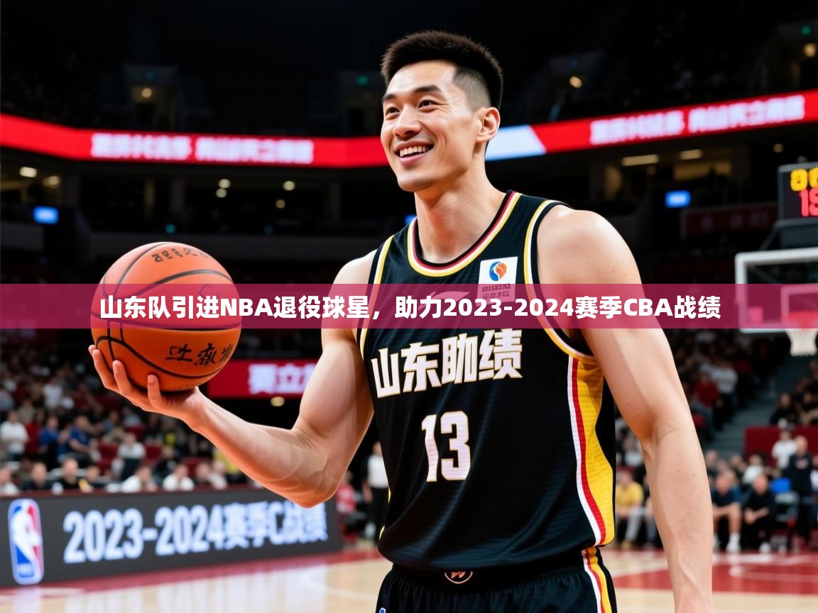 2025开云体育app官网入口山东队引进NBA退役球星,助力2023-2024赛季CBA战绩 第4张