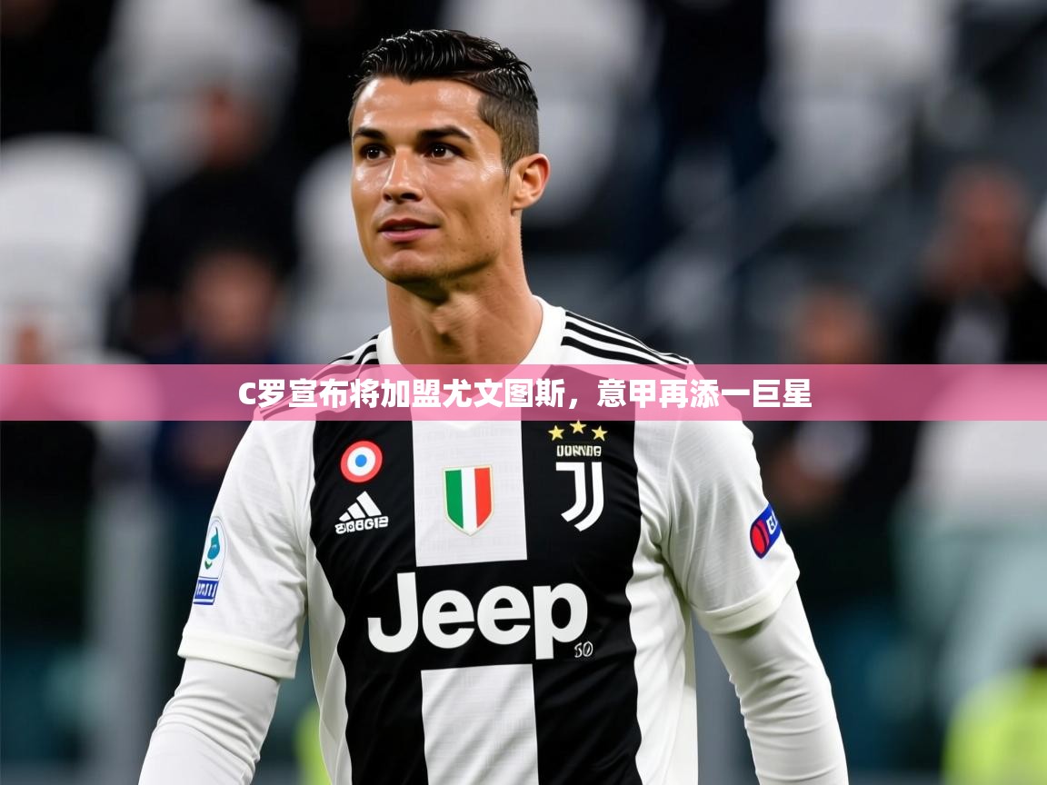 2025开运体育入口C罗宣布将加盟尤文图斯,意甲再添一巨星 第3张
