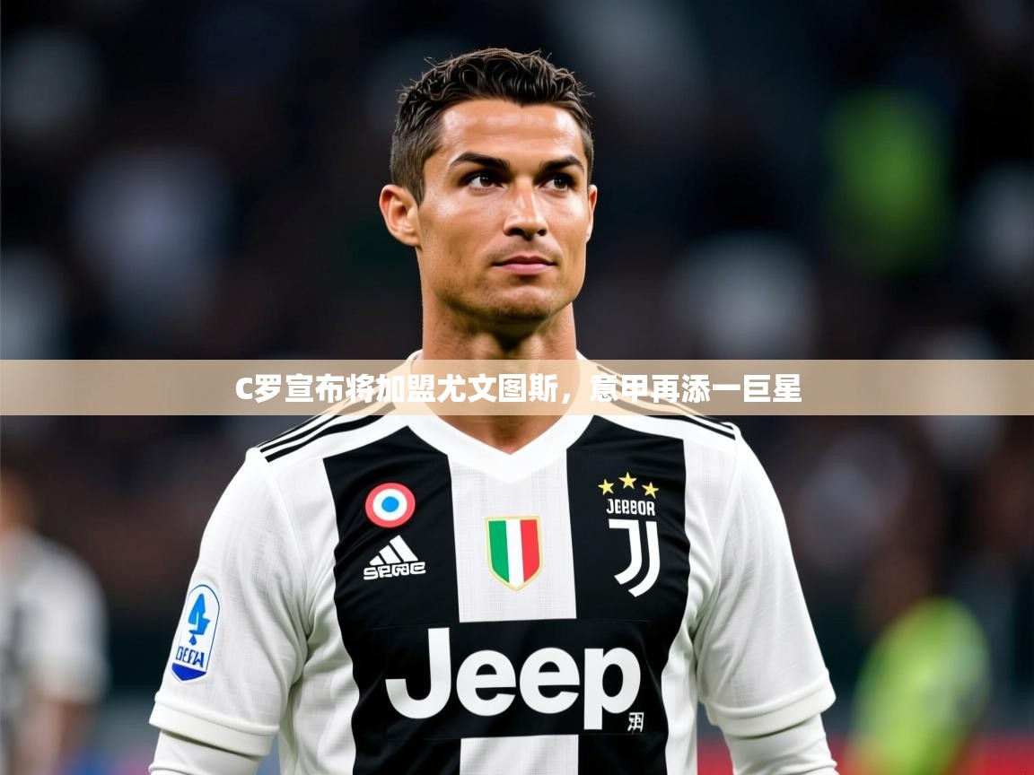 2025开运体育入口C罗宣布将加盟尤文图斯,意甲再添一巨星 第4张