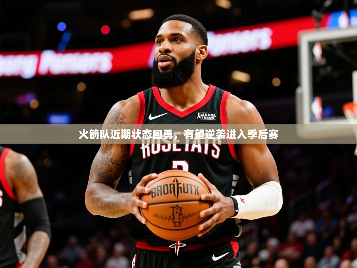 2025开云体育注册app火箭队近期状态回勇，有望逆袭进入季后赛