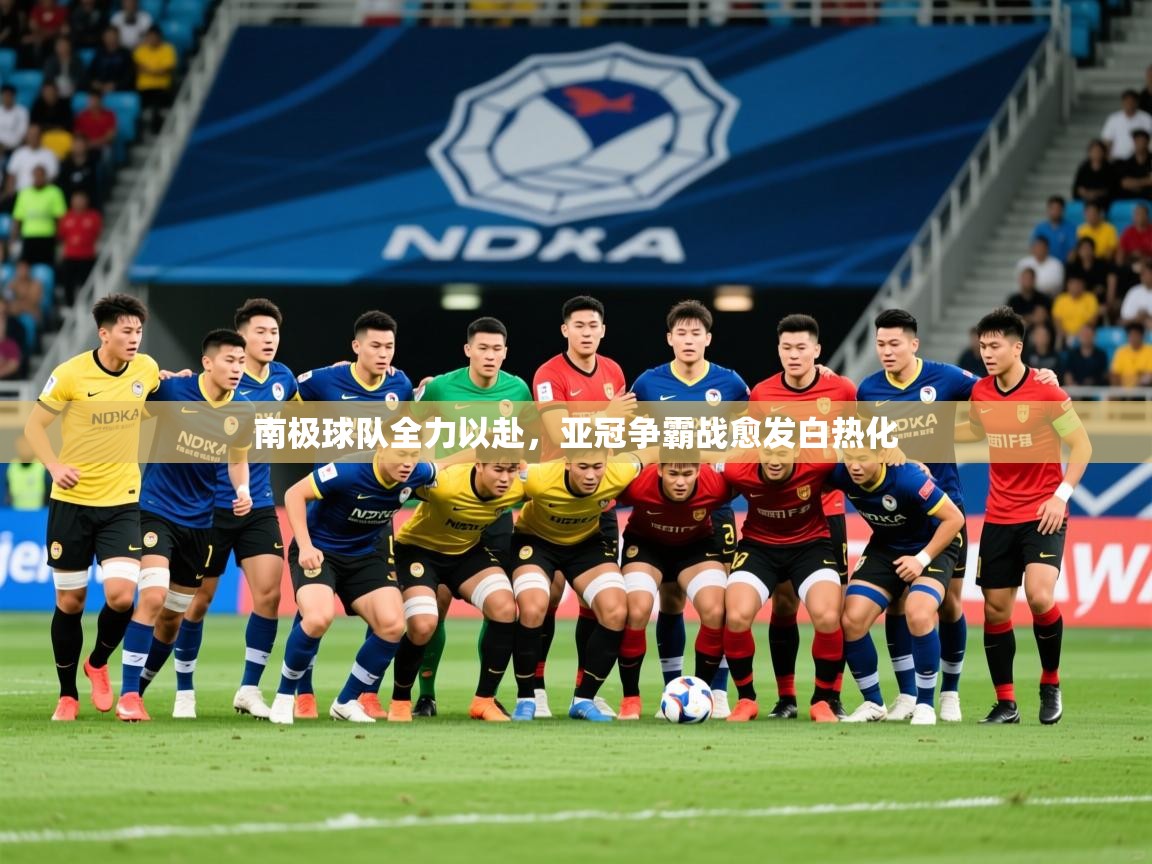 2025开云体育入口南极球队全力以赴，亚冠争霸战愈发白热化