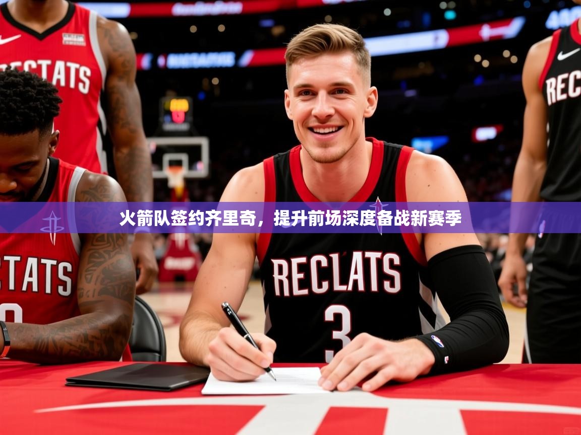 2025开云体育在线火箭队签约齐里奇，提升前场深度备战新赛季