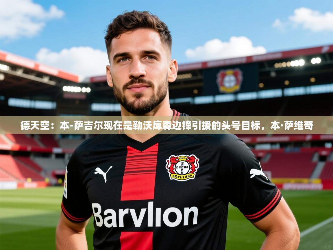 2025开云体育在线下载德天空:本-萨吉尔现在是勒沃库森边锋引援的头号目标,本·萨维奇 第2张