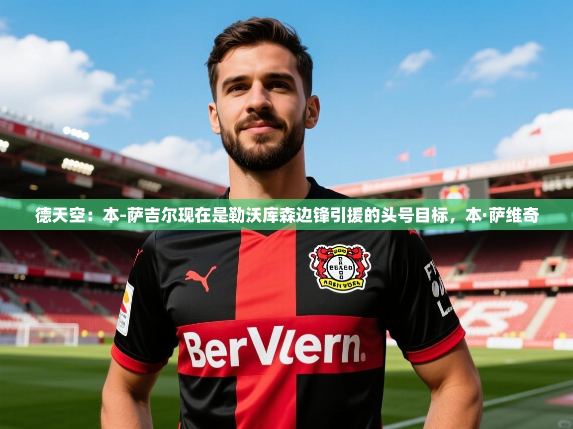 2025开云体育在线下载德天空:本-萨吉尔现在是勒沃库森边锋引援的头号目标,本·萨维奇 第3张