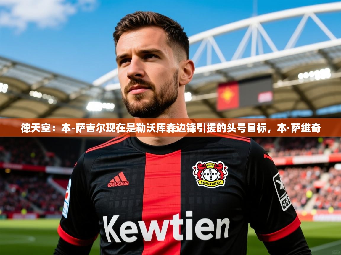 2025开云体育在线下载德天空:本-萨吉尔现在是勒沃库森边锋引援的头号目标,本·萨维奇 第4张