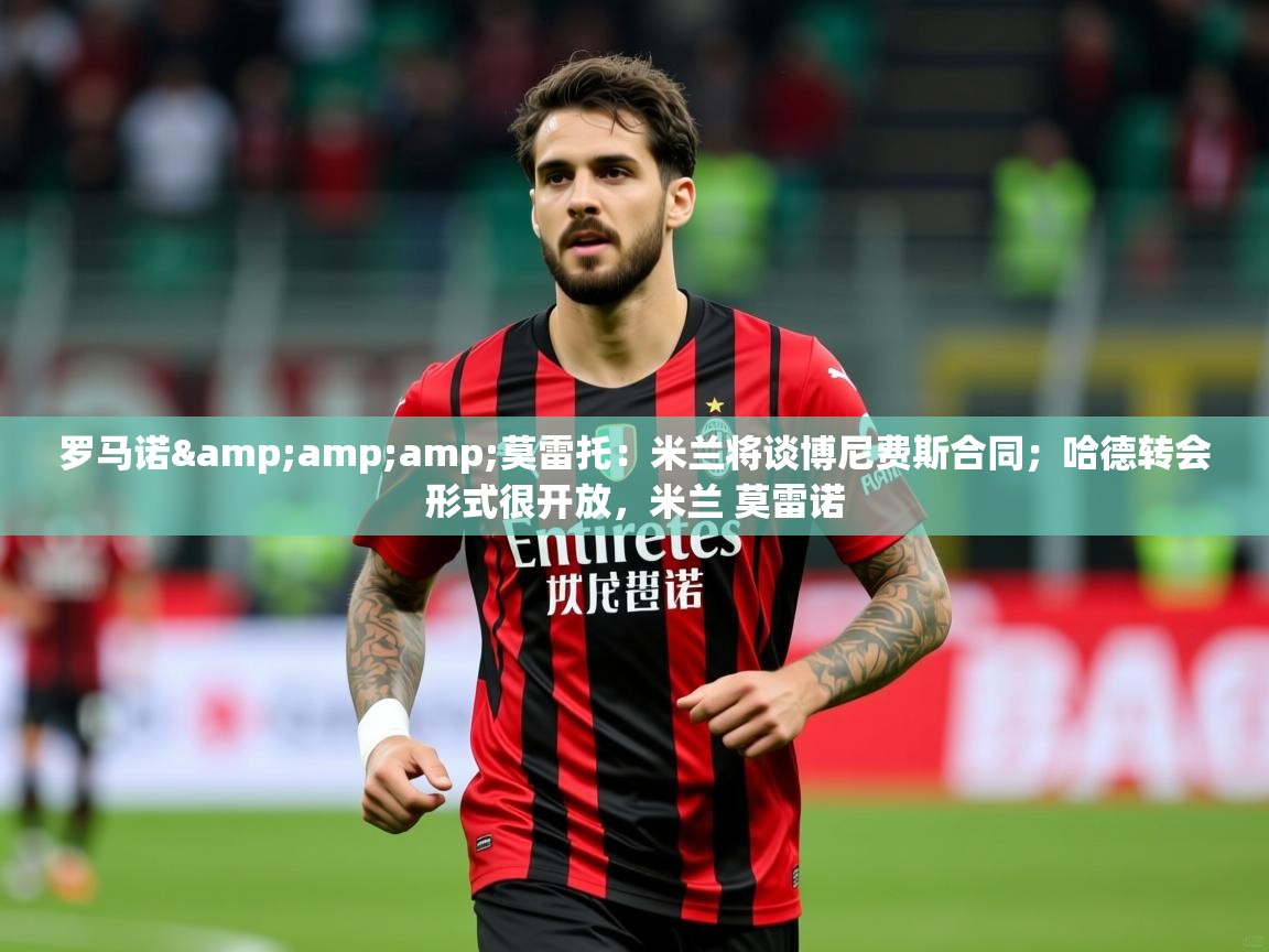 2025云开体育官网罗马诺&amp;莫雷托:米兰将谈博尼费斯合同;哈德转会形式很开放,米兰 莫雷诺 第2张