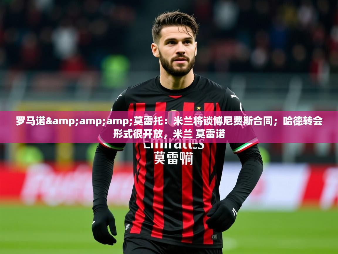 2025云开体育官网罗马诺&amp;莫雷托:米兰将谈博尼费斯合同;哈德转会形式很开放,米兰 莫雷诺 第3张