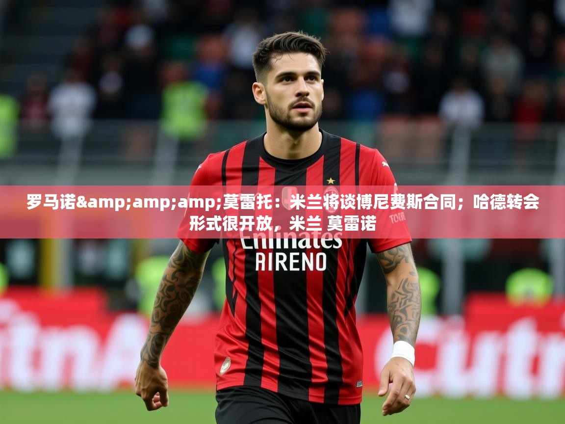 2025云开体育官网罗马诺&amp;莫雷托:米兰将谈博尼费斯合同;哈德转会形式很开放,米兰 莫雷诺 第4张