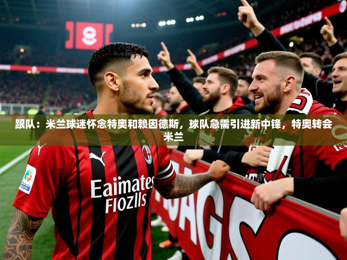 2025跟队：米兰球迷怀念特奥和赖因德斯，球队急需引进新中锋，特奥转会米兰