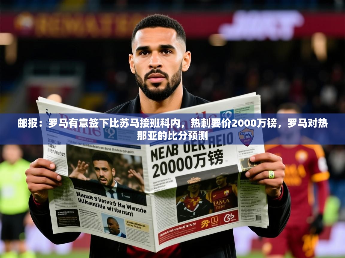 2025开云体育入口手机版邮报：罗马有意签下比苏马接班科内，热刺要价2000万镑，罗马对热那亚的比分预测