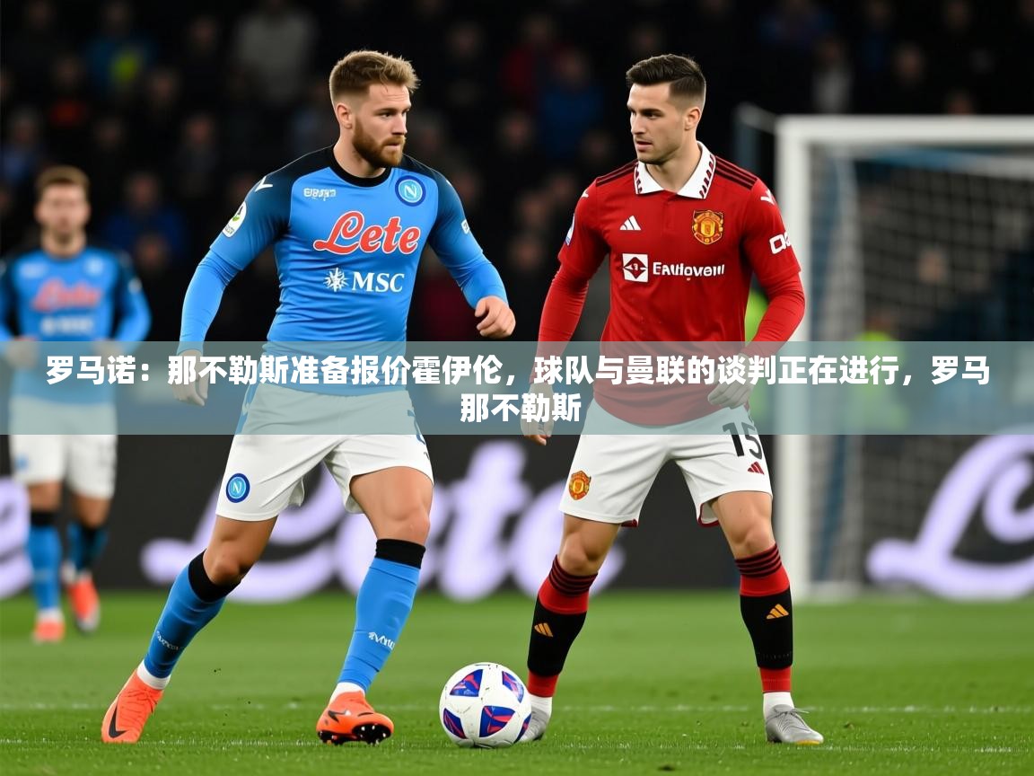 2025开云体育入口网址罗马诺：那不勒斯准备报价霍伊伦，球队与曼联的谈判正在进行，罗马 那不勒斯
