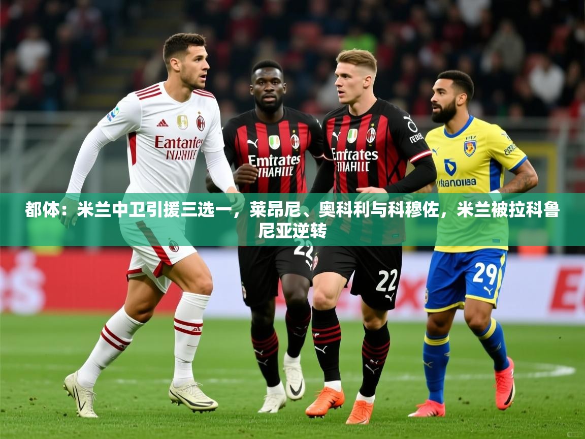 2025开运体育入口都体：米兰中卫引援三选一，莱昂尼、奥科利与科穆佐，米兰被拉科鲁尼亚逆转