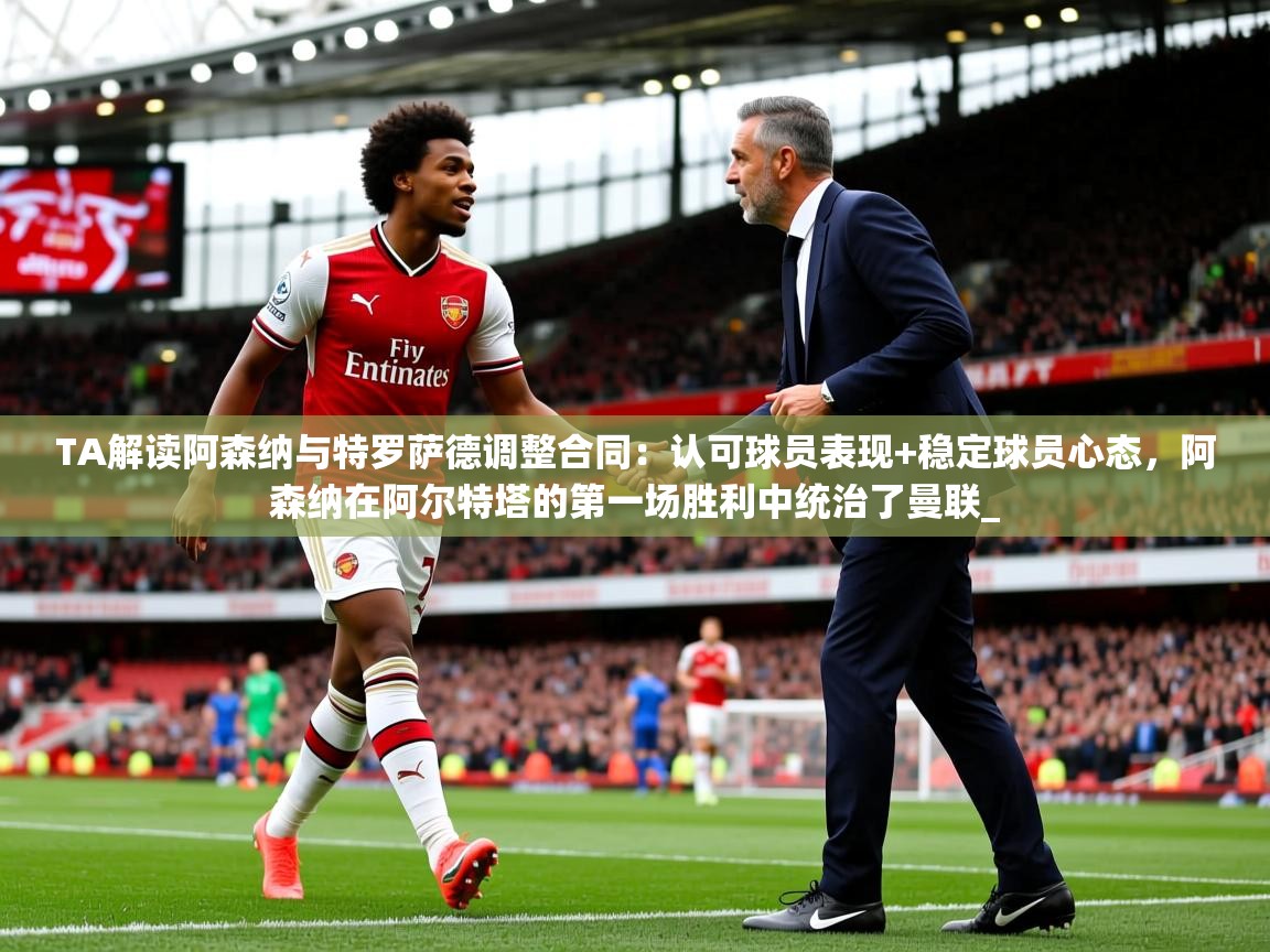 2025开云体育在线观看TA解读阿森纳与特罗萨德调整合同：认可球员表现+稳定球员心态，阿森纳在阿尔特塔的第一场胜利中统治了曼联_
