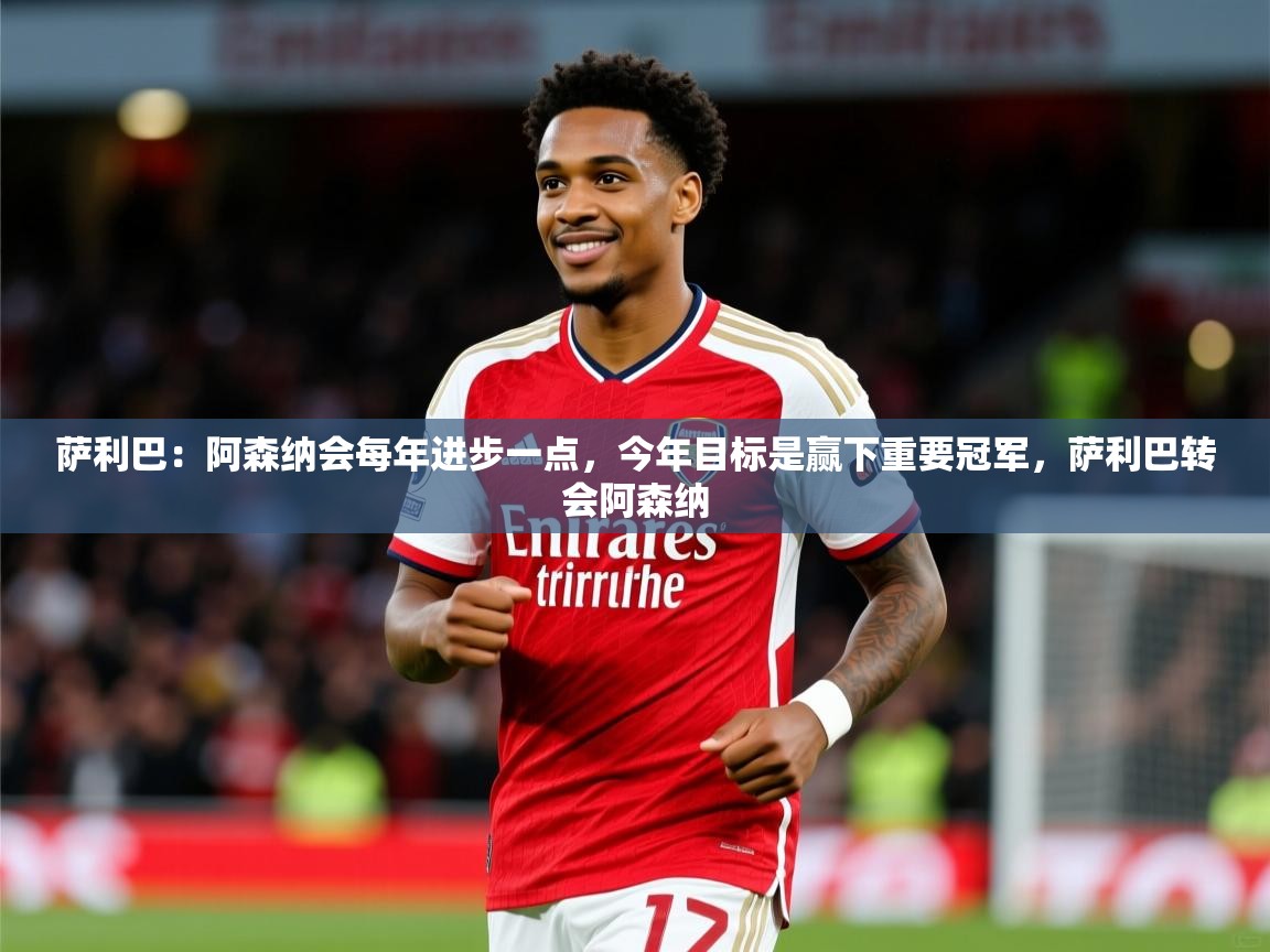 2025开云体育入口手机版萨利巴：阿森纳会每年进步一点，今年目标是赢下重要冠军，萨利巴转会阿森纳