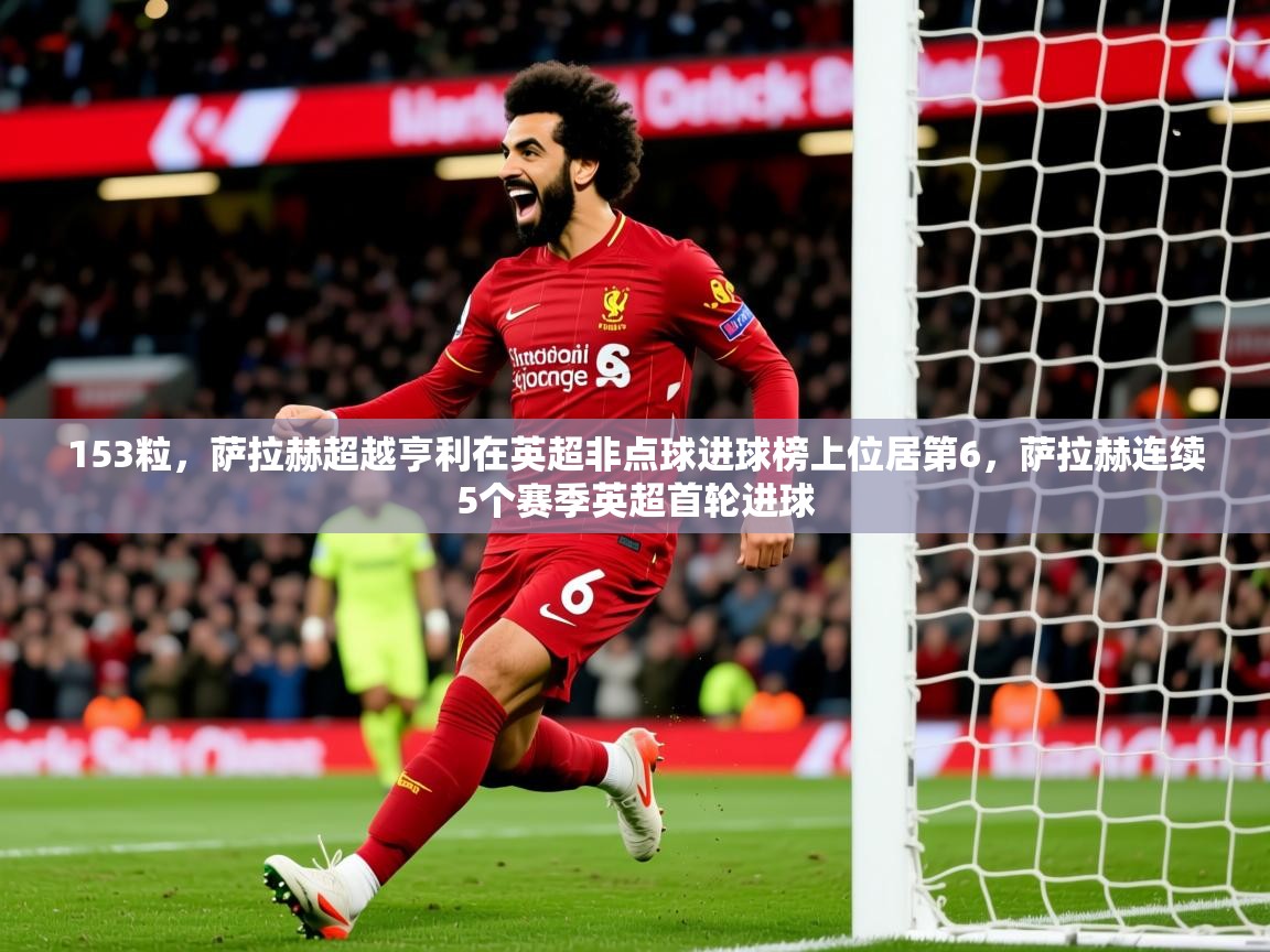 2025开云体育入口手机版153粒,萨拉赫超越亨利在英超非点球进球榜上位居第6,萨拉赫连续5个赛季英超首轮进球 第2张