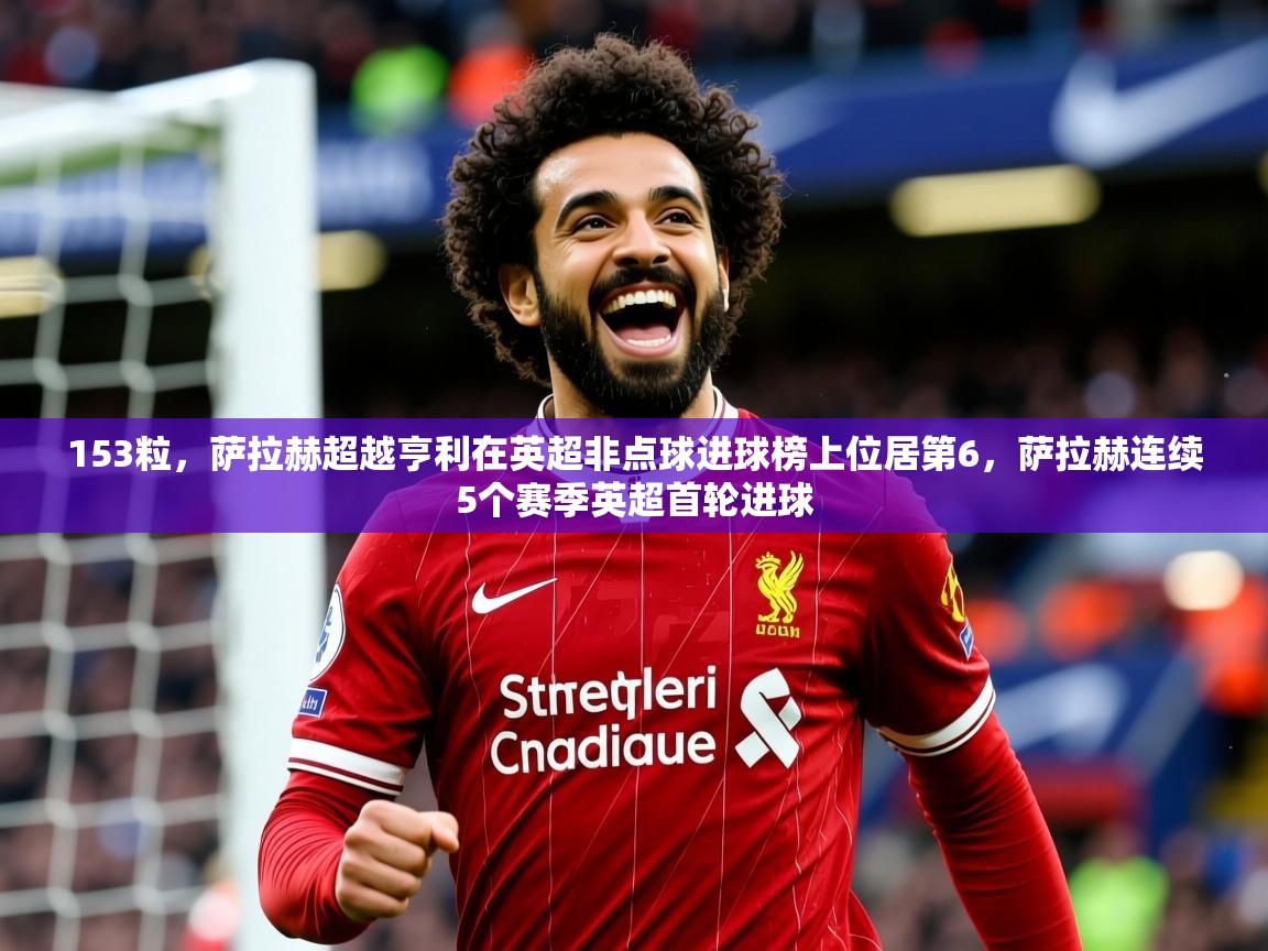 2025开云体育入口手机版153粒,萨拉赫超越亨利在英超非点球进球榜上位居第6,萨拉赫连续5个赛季英超首轮进球 第3张
