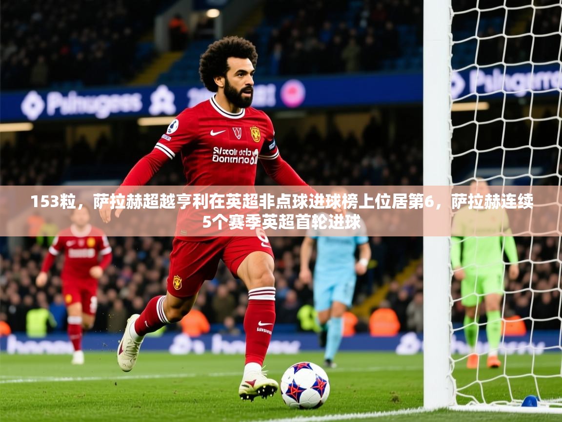 2025开云体育入口手机版153粒,萨拉赫超越亨利在英超非点球进球榜上位居第6,萨拉赫连续5个赛季英超首轮进球 第4张