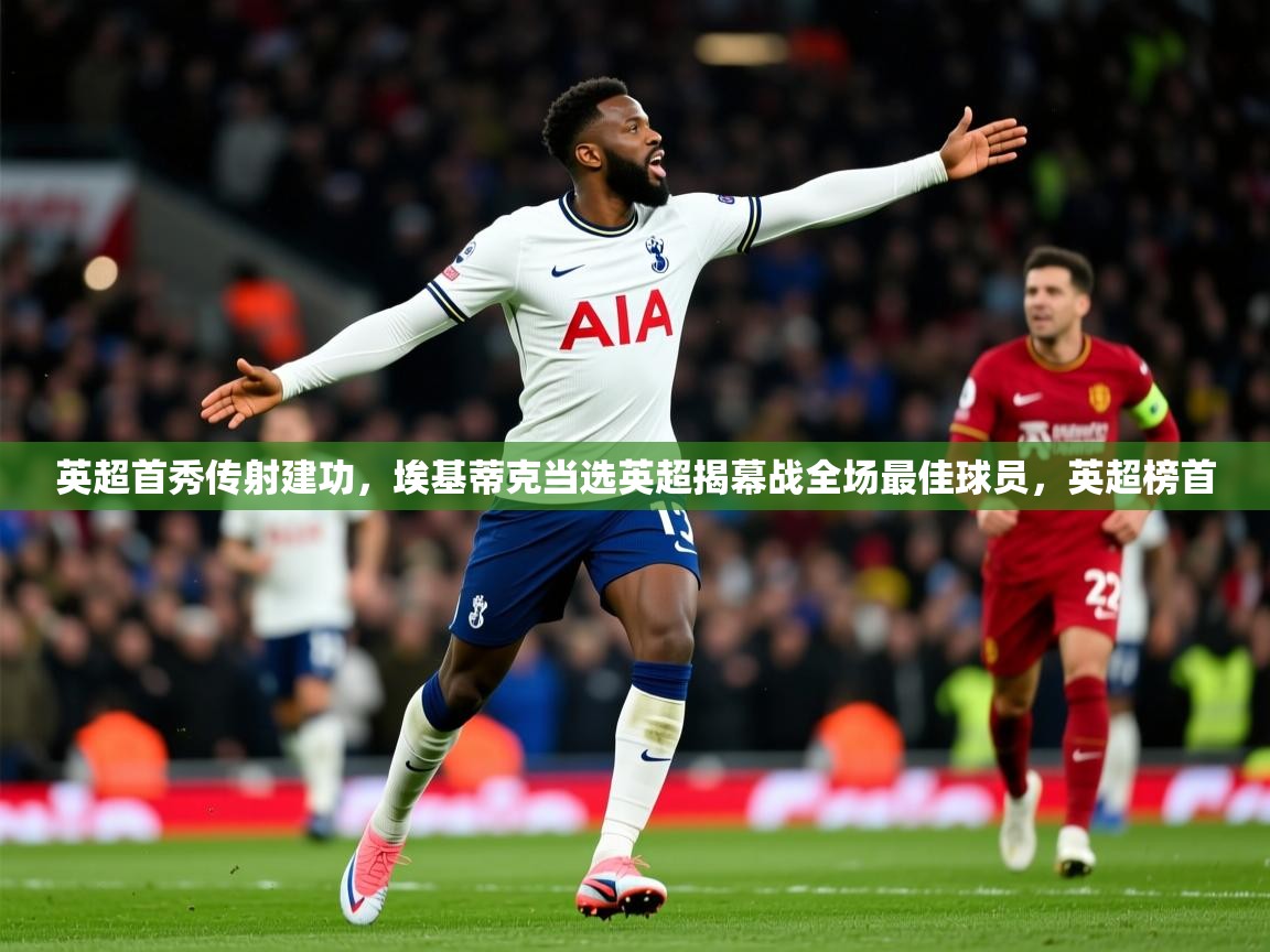 2025开云kaiyun体育app入口下载官网英超首秀传射建功,埃基蒂克当选英超揭幕战全场最佳球员,英超榜首 第3张
